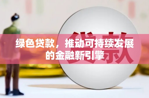 安陆绿色贷款，推动可持续发展的金融新引擎