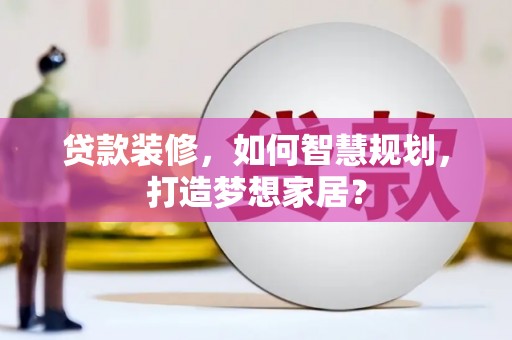 安陆贷款装修，如何智慧规划，打造梦想家居？