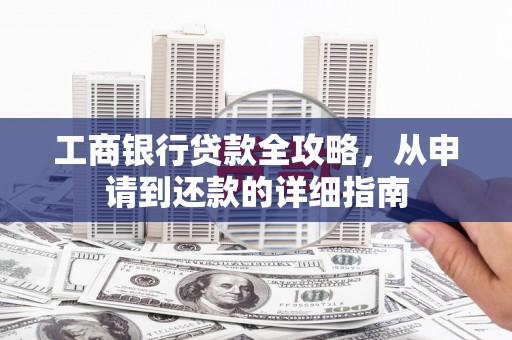 安陆工商银行贷款全攻略，从申请到还款的详细指南