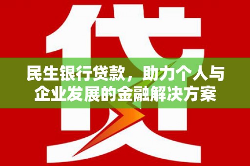 安陆民生银行贷款，助力个人与企业发展的金融解决方案