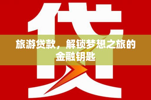 安陆旅游贷款，解锁梦想之旅的金融钥匙