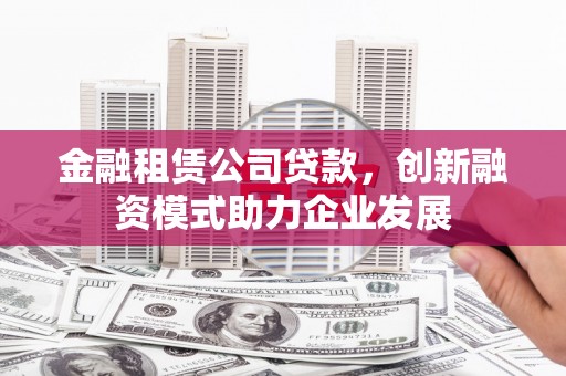 安陆金融租赁公司贷款，创新融资模式助力企业发展