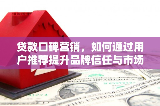 安陆贷款口碑营销，如何通过用户推荐提升品牌信任与市场份额