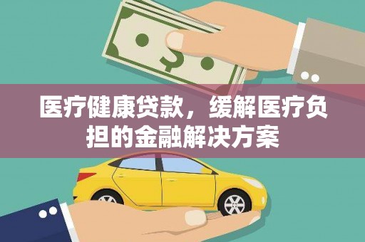 安陆医疗健康贷款，缓解医疗负担的金融解决方案