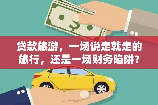 安陆贷款旅游，一场说走就走的旅行，还是一场财务陷阱？