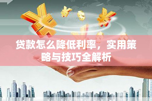 安陆贷款怎么降低利率，实用策略与技巧全解析