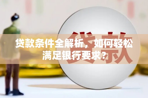 安陆贷款条件全解析，如何轻松满足银行要求？