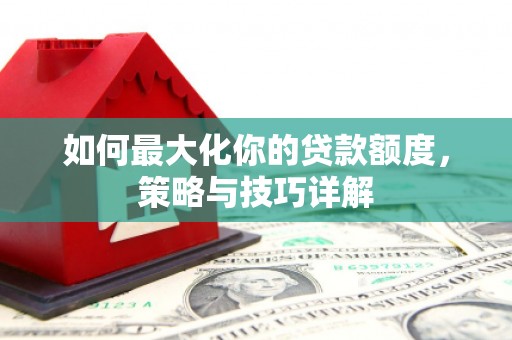 安陆如何最大化你的贷款额度，策略与技巧详解