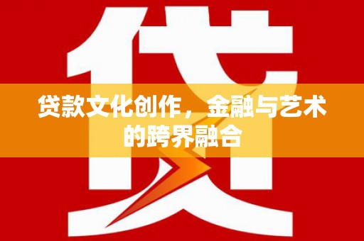 安陆贷款文化创作，金融与艺术的跨界融合