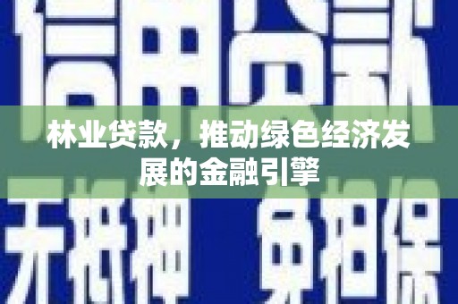 安陆林业贷款，推动绿色经济发展的金融引擎