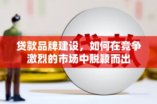 安陆贷款品牌建设，如何在竞争激烈的市场中脱颖而出