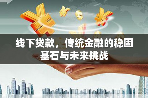 安陆线下贷款，传统金融的稳固基石与未来挑战