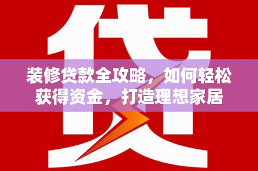 安陆装修贷款全攻略，如何轻松获得资金，打造理想家居