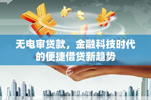 安陆无电审贷款，金融科技时代的便捷借贷新趋势