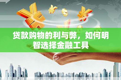 安陆贷款购物的利与弊，如何明智选择金融工具