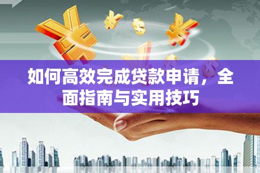 安陆如何高效完成贷款申请，全面指南与实用技巧