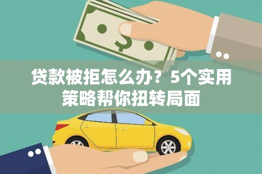 安陆贷款被拒怎么办？5个实用策略帮你扭转局面