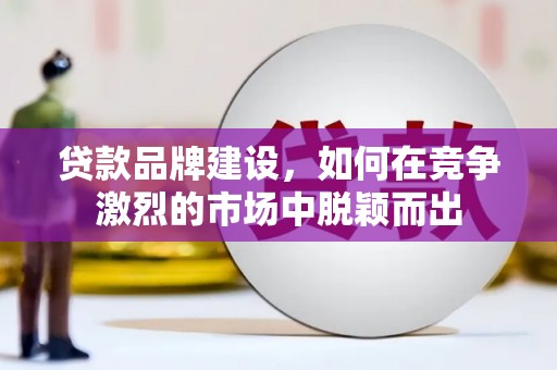 安陆贷款品牌建设，如何在竞争激烈的市场中脱颖而出