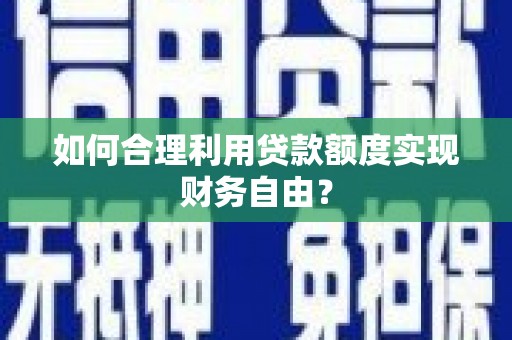 安陆如何合理利用贷款额度实现财务自由？
