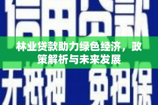 安陆林业贷款助力绿色经济，政策解析与未来发展