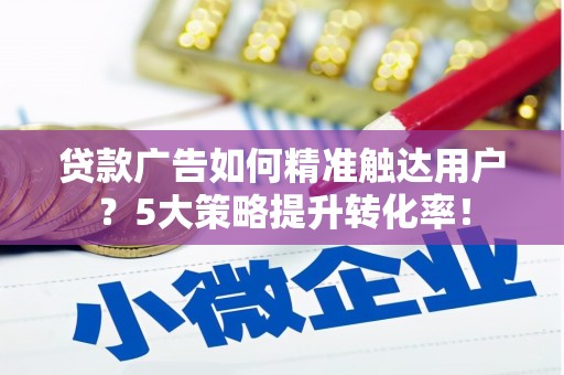 安陆贷款广告如何精准触达用户？5大策略提升转化率！