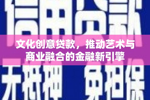 安陆文化创意贷款，推动艺术与商业融合的金融新引擎