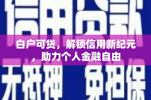 安陆白户可贷，解锁信用新纪元，助力个人金融自由