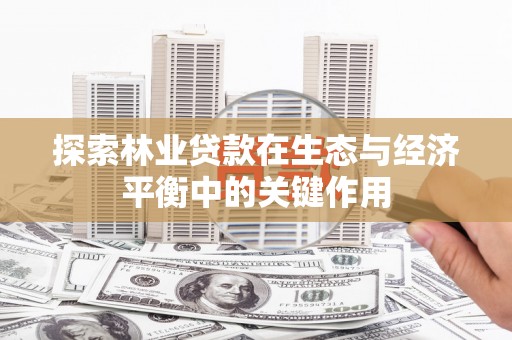安陆探索林业贷款在生态与经济平衡中的关键作用