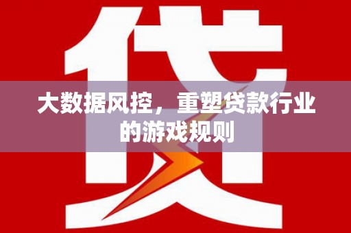 安陆大数据风控，重塑贷款行业的游戏规则