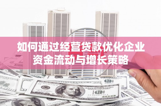 安陆如何通过经营贷款优化企业资金流动与增长策略