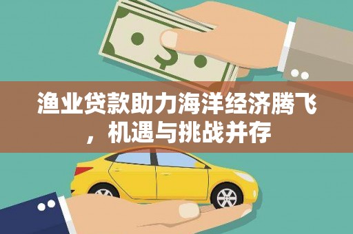 安陆渔业贷款助力海洋经济腾飞，机遇与挑战并存