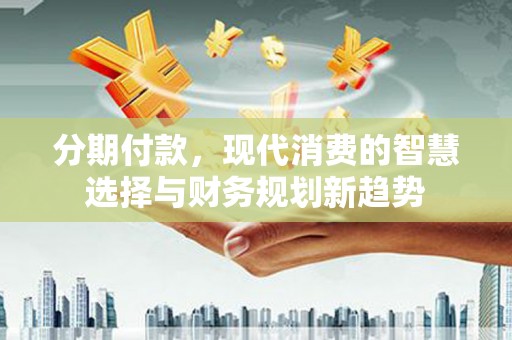安陆分期付款，现代消费的智慧选择与财务规划新趋势