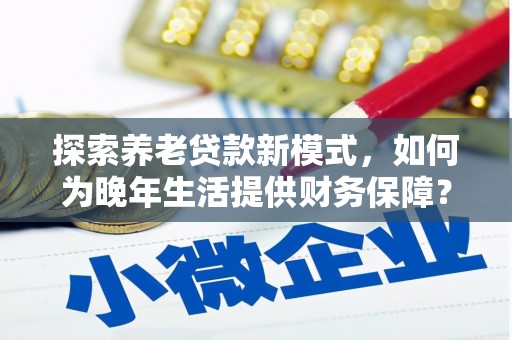 安陆探索养老贷款新模式，如何为晚年生活提供财务保障？