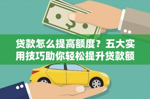 安陆贷款怎么提高额度？五大实用技巧助你轻松提升贷款额度