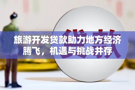 安陆旅游开发贷款助力地方经济腾飞，机遇与挑战并存