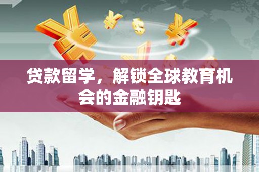 安陆贷款留学，解锁全球教育机会的金融钥匙