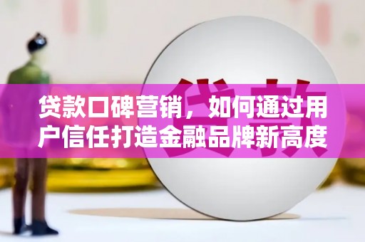 安陆贷款口碑营销，如何通过用户信任打造金融品牌新高度