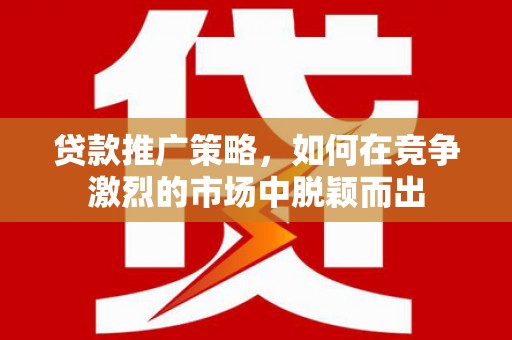 安陆贷款推广策略，如何在竞争激烈的市场中脱颖而出