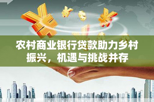 安陆农村商业银行贷款助力乡村振兴，机遇与挑战并存