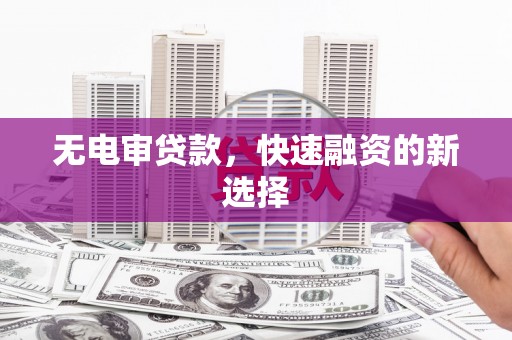 安陆无电审贷款，快速融资的新选择