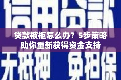 安陆贷款被拒怎么办？5步策略助你重新获得资金支持