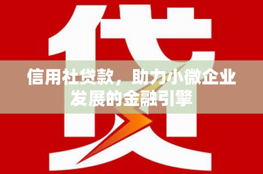 安陆信用社贷款，助力小微企业发展的金融引擎