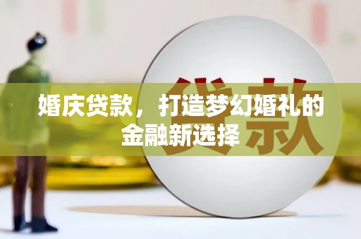 安陆婚庆贷款，打造梦幻婚礼的金融新选择