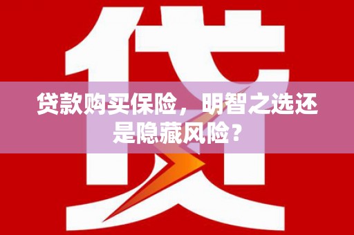 安陆贷款购买保险，明智之选还是隐藏风险？