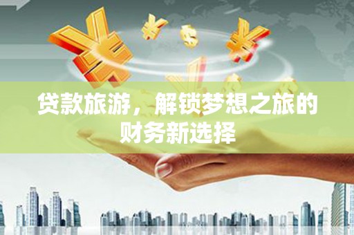 安陆贷款旅游，解锁梦想之旅的财务新选择