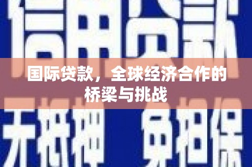 安陆国际贷款，全球经济合作的桥梁与挑战