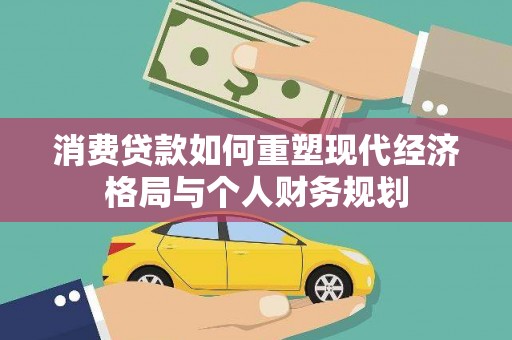 安陆消费贷款如何重塑现代经济格局与个人财务规划