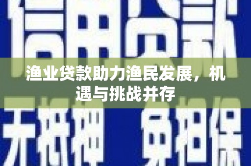 安陆渔业贷款助力渔民发展，机遇与挑战并存