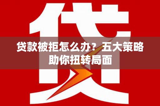 安陆贷款被拒怎么办？五大策略助你扭转局面