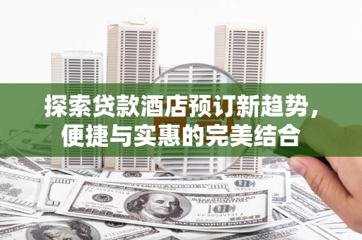 安陆探索贷款酒店预订新趋势，便捷与实惠的完美结合